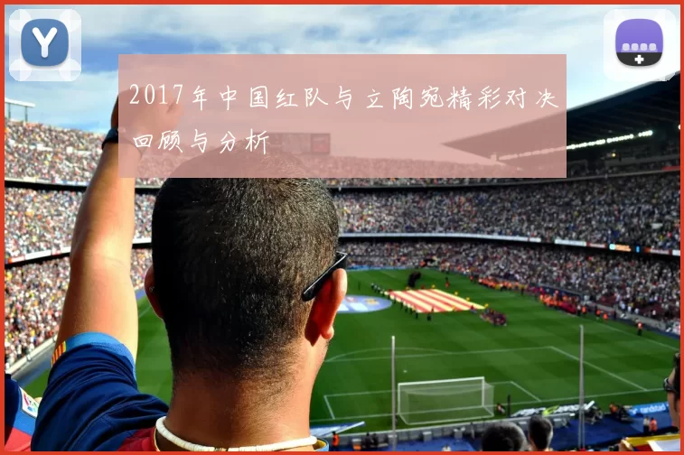 2017年中国红队与立陶宛精彩对决回顾与分析