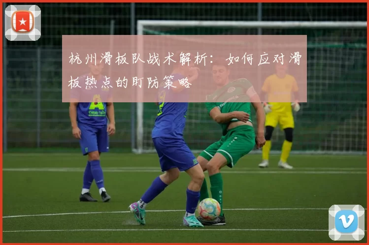 杭州滑板队战术解析：如何应对滑板热点的盯防策略
