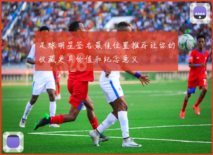 足球明星签名最佳位置推荐让你的收藏更具价值和纪念意义