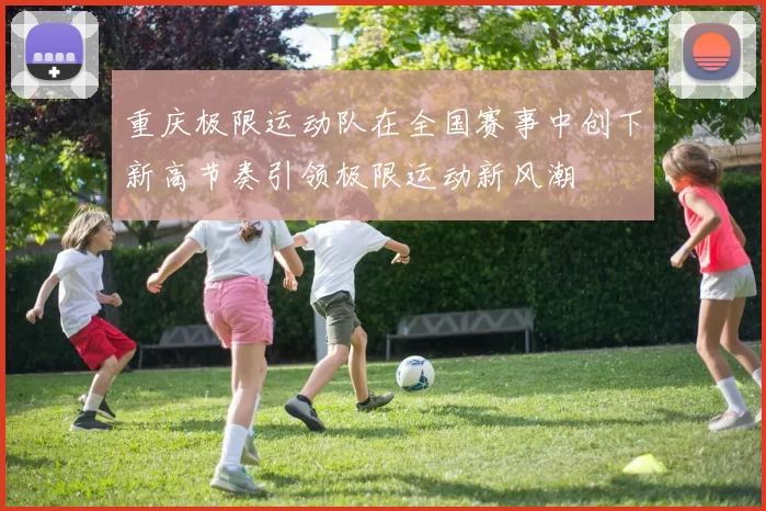 重庆极限运动队在全国赛事中创下新高节奏引领极限运动新风潮