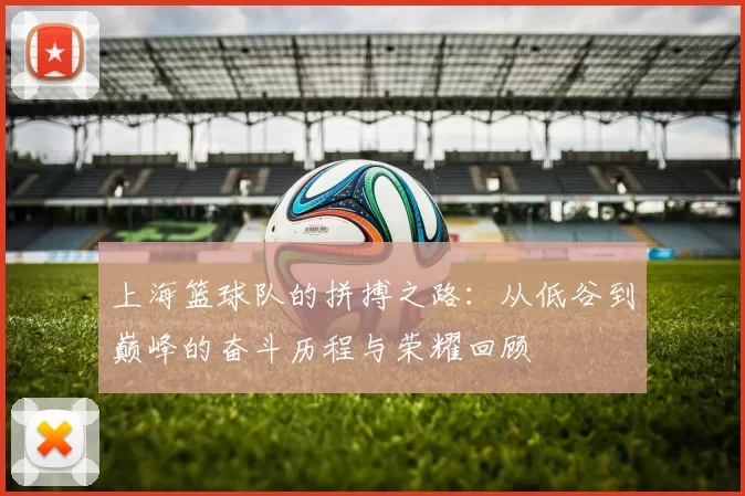 上海篮球队的拼搏之路：从低谷到巅峰的奋斗历程与荣耀回顾