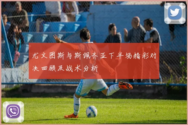 尤文图斯与斯佩齐亚下半场精彩对决回顾及战术分析