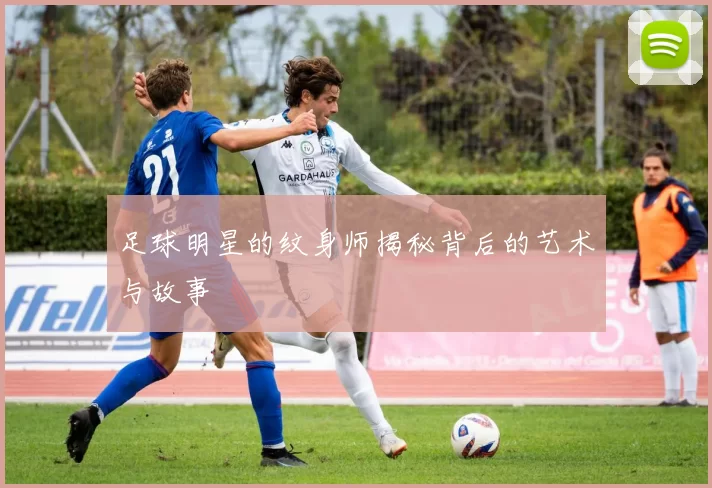 足球明星的纹身师揭秘背后的艺术与故事