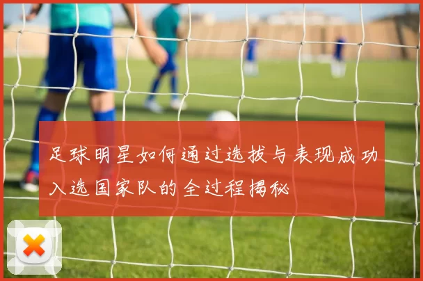 足球明星如何通过选拔与表现成功入选国家队的全过程揭秘