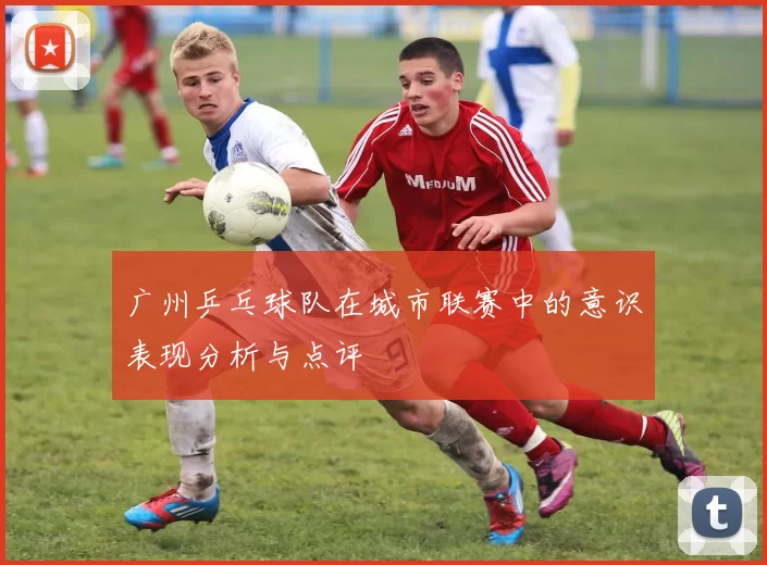 广州乒乓球队在城市联赛中的意识表现分析与点评