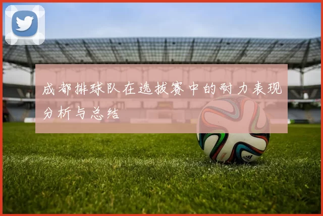 成都排球队在选拔赛中的耐力表现分析与总结