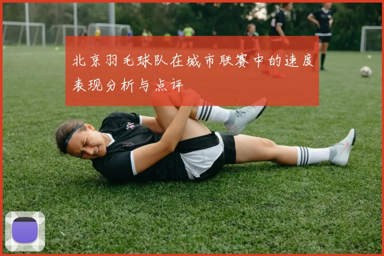 北京羽毛球队在城市联赛中的速度表现分析与点评