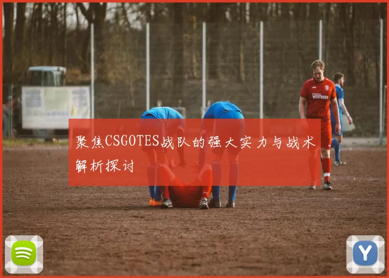 聚焦CSGOTES战队的强大实力与战术解析探讨