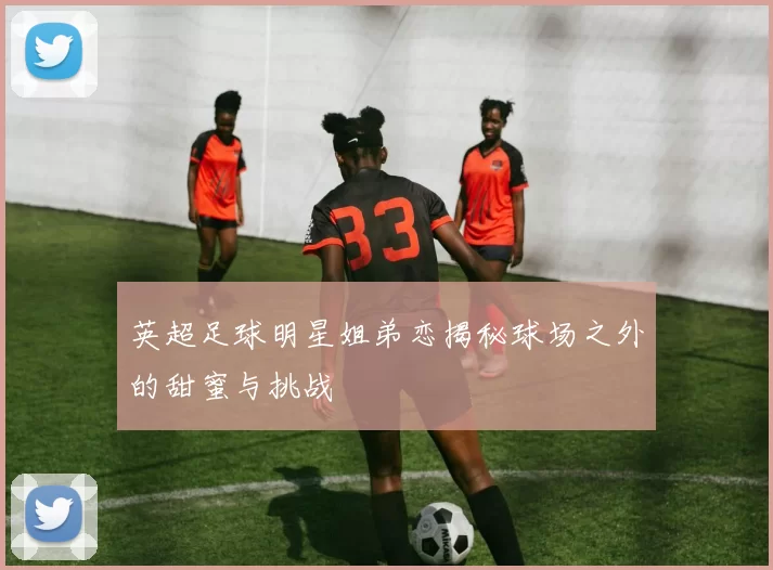 英超足球明星姐弟恋揭秘球场之外的甜蜜与挑战