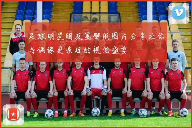 足球明星朋友圈壁纸图片分享让你与偶像更亲近的视觉盛宴