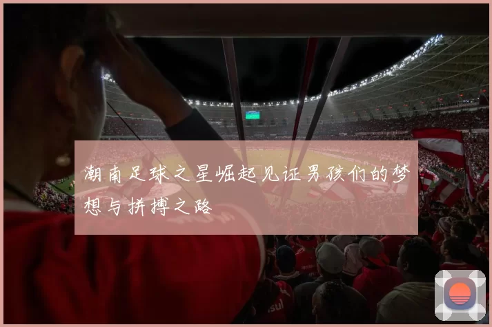 潮南足球之星崛起见证男孩们的梦想与拼搏之路