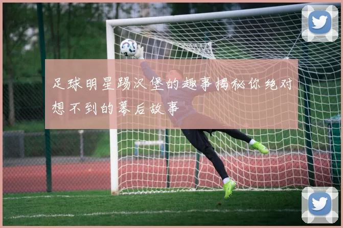 足球明星踢汉堡的趣事揭秘你绝对想不到的幕后故事