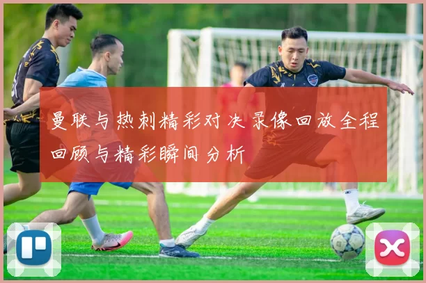 曼联与热刺精彩对决录像回放全程回顾与精彩瞬间分析